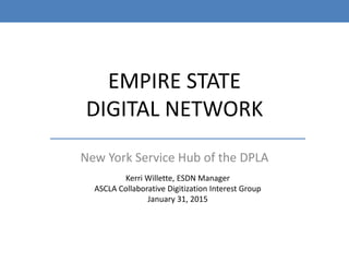 EMPIRE STATE
DIGITAL NETWORK
New York Service Hub of the DPLA
Kerri Willette, ESDN Manager
ASCLA Collaborative Digitization Interest Group
January 31, 2015
 