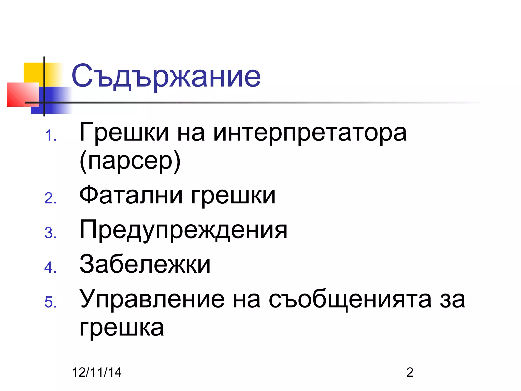 Съдържание 
1. Грешки на интерпретатора 
(парсер) 
2. Фатални грешки 
3. Предупреждения 
4. Забележки 
5. Управление на съобщенията за 
грешка 
12/11/14 2 
 