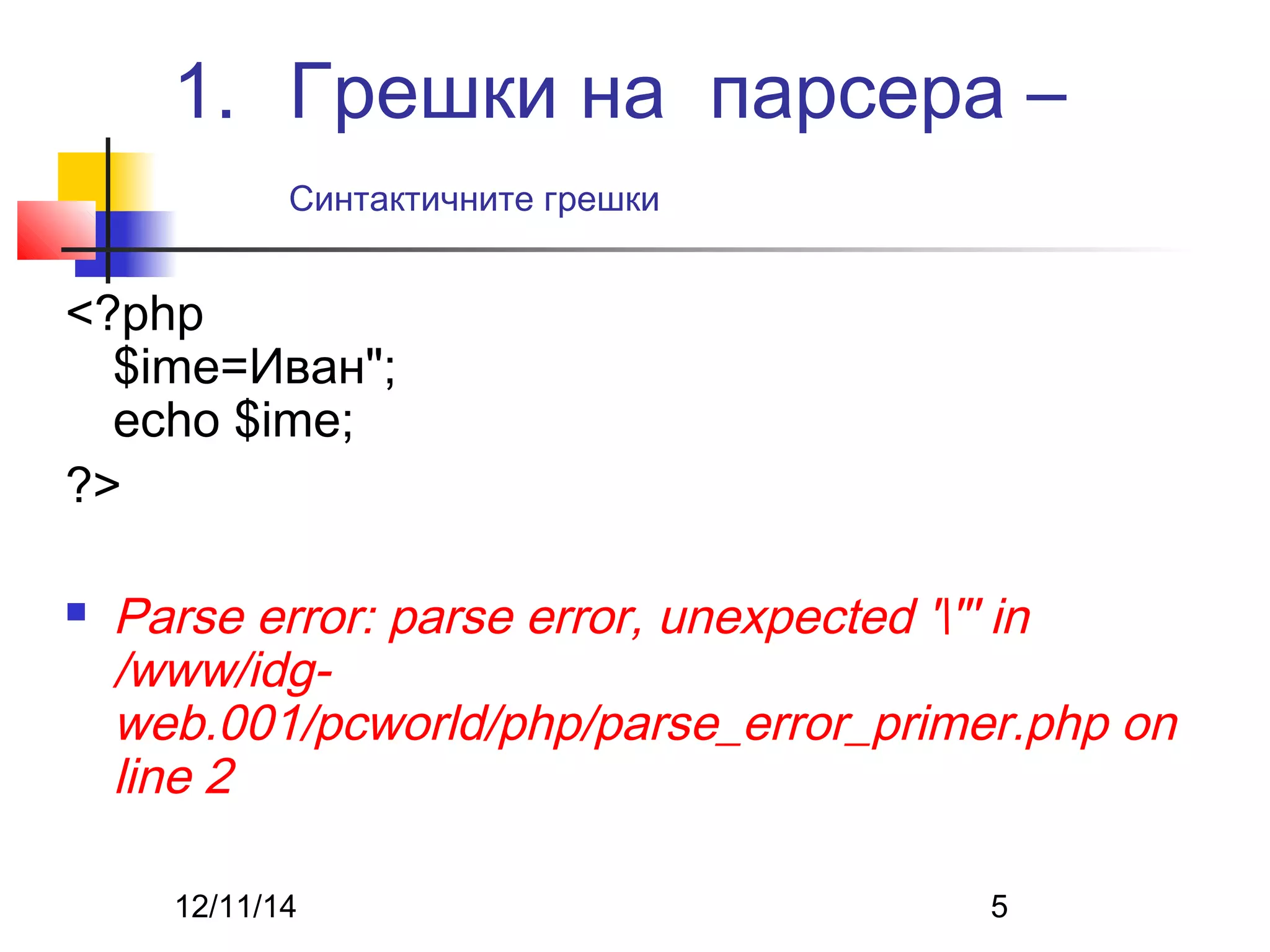 1. Грешки на парсера – 
Синтактичните грешки 
<?php 
$ime=Иван"; 
echo $ime; 
?> 
 Parse error: parse error, unexpected '"' in 
/www/idg-web. 
001/pcworld/php/parse_error_primer.php on 
line 2 
12/11/14 5 
 
