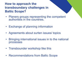 How to approach the
transboundary challenges in
Baltic Scope?
• Planers groups representing the competent
authorities in t...
