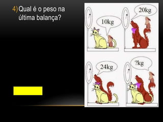 4)Qual é o peso na
última balança?
27 kg
 