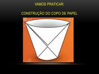 VAMOS PRATICAR:
CONSTRUÇÃO DO COPO DE PAPEL
 