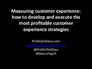 Measuring	
  customer	
  experience:	
  
how	
  to	
  develop	
  and	
  execute	
  the	
  
most	
  proﬁtable	
  customer	
  
experience	
  strategies	
  
Profdrphilklaus.com	
  
profdrphilklaus@gmail.com	
  
@ProfDrPhilKlaus	
  
#MeasuringCX	
  
 
