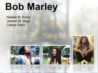 Bob Marley
Natalie N. Rolon
Jasmin M. Vega
Carlos Otero
 