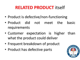 RELATED PRODUCT itself
• Product is defective/non-functioning
• Product did not meet the basic
requirements
• Customer expectation is higher than
what the product could deliver
• Frequent breakdown of product
• Product has defective parts
8
 