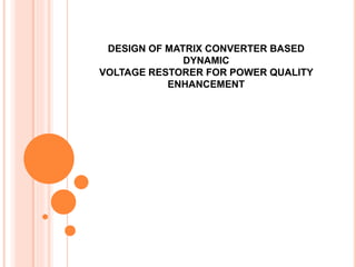 DESIGN OF MATRIX CONVERTER BASED
DYNAMIC
VOLTAGE RESTORER FOR POWER QUALITY
ENHANCEMENT
 