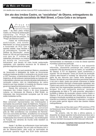 | 23CUBA
A
P r a ç a d a
R e v o l u ç ã o f o i
t r a n s f o r m a d a
neste 1 de Maio pelos irmãos
Castro, na “Praça da restauração
capitalista”, na “Praça” da
entrega de Cuba aos ianques, na
“Praça” de Obama e Castro.
Falam da multitudinária
mobilização, uma estafa.
Marcharam os novos burgueses
e burocratas do PCC com o
aparato estatal, suas famílias e
os policialescos “Comitês de
Defesa da Revolução”, esses
foram os 100 mil que marcharam
num país de 11 milhões de
habitantes afundados na miséria
d a e s t a f a d a “ r e v o l u ç ã o
bolivariana” que deveio na mais brutal restauração
capitalista, com operários escravos de 18 dólares e
grandes negócios para os ianques.
Nesse Ato, ao qual assistiram Maduro, presidente
da Venezuela e delegados de todas as burocracias
sindicais traidoras de todo o continente e do mundo como
a CGT francesa, a Intersindical de Brasil, ATE-Capital da
Argentina, ali não estavam representadas as massas anti-
imperialistas cubanas que durante décadas defenderam a
revolução cubana, nem os trabalhadores de Latino
América que hoje resistem à investida de Obama e seus
governos capachos bolivarianos e doTLC.
Nesse Ato estiveram os representantes dos
interesses dos irmãos Castro e da nova burguesia
cubana, os interesses de Obama e Wall Street, os
interesses das transnacionais europeias que há anos
estão instaladas na ilha.
A revolução cubana e suas conquistas, neste 1 de
Maio estiveram representadas nas mobilizações e
barricadas da juventude negra de Baltimore, Ferguson e
Nova Iorque que se sublevam contra Obama, Wall Street e
seu estado imperialista assassino, estiveram
representadas nos operários de Sidor da Venezuela e seu
grito de “Não acreditamos nos socialistas de Hammer,
nem nos comunistas de Rolex, acreditamos na revolução
dos trabalhadores”, estiveram representadas nas
mobilizações dos mineiros da Donbass, nas mobilizações
na Turquia, nos cárceres do mundo onde resistem os
presos políticos.
Neste 1 de Maio se enfrentaram duas barricadas
claras na luta de classes. De um Lado na Havana com o
ato de Obama-Castro, pelo outro as barricadas da
juventude operária negra dos EUA onde estiveram
representados os interesses e a luta da classe operária
mundial e cubana em particular.
O Fórum Social Mundial e sua esquerda
reformista, claramente prestaram seu ombro para
sustentar o Ato de Havana com os Castro, os “socialistas”
de Obama. A FIT na Argentina, quem comemorou o
suposto “ﬁm do bloqueio” como um triunfo da revolução
cubana, eles tiveram a “ousadia” de “denunciar” em uma
parte de seu discurso que Castro tinha abraçado a
Obama. Se trata de uma triste manobra para tentar tampar
o sol com o dedo, posto que jamais chamaram à classe
operária mundial a derrotar a restauração capitalista, aos
Castro e seu pacto com Obama e muito menos chamaram
a fazer isso nas organizações operárias e estudantis que
dirigem. Em sua campanha eleitoral, cartazes,
propagandas de rádio e TV, está proscrita, silenciada e
ocultada a defesa da revolução cubana contra Castro e
Obama. É de um reformista sem limitas que quando se
entrega a revolução socialista ao imperialismo, os que se
chamam a si mesmos “socialistas” o silenciem, o ocultem,
só para poder ganhar alguns votos das classes médias
metropolitanas.
Mais uma vez ﬁca claro que o PCC premiou o PTS
na Havana por seus “documentários”... são a esquerda de
Castro Obama.
No entanto, não foi dita a última palavra, o
despertar da classe operária norte-americana deve ser o
túmulo de Wall Street, dos entregadores da revolução
cubana e também da esquerda reformista sem reformas.
Viva a revolução socialista internacional! Viva a IV
Internacional
1º de Maio em Havana:
Um desﬁle dos novos vermes ricos do PCC restauradores do capitalismo
Um ato dos irmãos Castro, os “socialistas” de Obama, entregadores da
revolução socialista de Wall Street, a Coca Cola e os ianques
Maduro e Raúl Castro durante o 1 de Maio
 