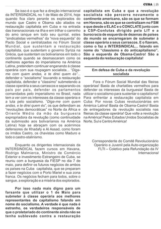 | 25CUBA
Se isso é o que fez a direção internacional
da INTERSINDICAL no 1 de Maio de 2014, hoje
quando ﬁca claro perante os explorados do
mundo que Castro e Obama são aliados na
restauração capitalista em Cuba e na entrada
das transnacionais na ilha e em trilhar o caminho
do amo ianque em todo seu quintal, estes
“sindicalistas vermelhos” da “nova esquerda” do
Pacto Social e centralizados no Fórum Social
Mundial, que sustentam a restauração
capitalista, que sustentam o governo Syriza na
Grécia, que sustentam os bolivarianos em todo o
continente quando se desmascaram como os
melhores agentes do imperialismo na América
Latina, pretendem continuar enganando à classe
operária com sua roupagem socialista... “Diga-
me com quem andas, e te direi quem és”...
defender o “socialismo” louvando a restauração
capitalista, defender o “classimo” submetendo a
classe operária a seus carrascos e separando-os
país por país, defender os parlamentos
comandados pelo imperialismo no Brasil, nada
tem a ver com os interesses da classe operária e
a luta pelo socialismo. “Diga-me com quem
andas, e te direi quem és”, os que defendiam as
“revoluções democráticas” no Norte da África e
Oriente Médio da mão da burguesia
expropriadora da revolução (como continuidade
da submissão aos bolivarianos na América
Latina) hoje se abraçam com os acérrimos
defensores de Khadafy e Al Assad, como foram
os irmãos Castro, os chavistas como Maduro e
todo o castro-stalinismo.
Enquanto os dirigentes internacionais da
INTERSINDICAL fazem cursos em Havana,
Rodrigo Malmierca, Ministro de Comércio
Exterior e investimento Estrangeiro de Cuba, se
reuniu com a burguesia da FIESP no dia 7 de
maio, para deﬁnir os futuros negócios de ambos
os países na Cuba capitalista, que se preparam
a fazer negócios com o Porto Mariel e sua zona
franca. Os negócios fecham para todos, sobre o
sangue, a exploração e a miséria dos explorados.
Por isso nada mais digno para um
farsante que utilizar o 1 de Maio para
submeter à classe operária aos melhores
representantes do capitalismo falando em
nome do socialismo. A verdade é que nada é
estranho, os verdadeiros responsáveis de
que o proletariado do continente ainda não se
tenha sublevado contra a restauração
capitalista em Cuba e que a revolução
socialista não percorra novamente o
continente americano, são os que se formam
em Havana, são os que se centralizam no FSM
e que desde o ELAC e o CONCLATE junto com
a CSP-Conlutas dirigido pela LIT e a
burocracia de esquerda de dezenas de países
do mundo se encarregaram de submeter à
classe operária a seus carrascos. E o ﬁzeram,
como o faz a INTERSINDICAL... falando em
nome do “classismo e do anticapitalismo”.
São a esquerda de Obama-Castro! São a
esquerda da restauração capitalista!
Em defesa de Cuba e da revolução
socialista
Fora o Fórum Social Mundial das ﬁleiras
operárias! Basta de charlatões vermelhos para
defender os interesses da burguesia! Basta de
utilizar o socialismo para sustentar o capitalismo!
Para enfrentar a restauração capitalista em
Cuba: Por novas Cubas revolucionárias em
América Latina! Basta de Obama-Castro! Basta
de entregadores da revolução socialista nas
ﬁleiras da classe operária! Que volte a revolução
naAmérica! Pelos Estados Unidos Socialistas de
Norte, Sul e CentroAmérica!
Correspondente do Comitê Revolucionário
Operário e Juvenil pela Auto-organização
FLTI – Coletivo pela Refundação da IV
Internacional
 