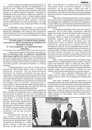 A isto se aproxima perigosamente Grécia hoje, se
seu governo consegue derrotar os trabalhadores e se
impõe um novo “Tratado de Versalhes”. O Amanhecer
Dourado hoje é ignorado por toda a esquerda reformista,
quando é o garrote fascista disposto a esmagar os
trabalhadores com a mentira e o engano de “acabar com a
vassalagem da Grécia”. Com a classe operária grega
esmagada, os banqueiros deste país, sócios da Goldman
Sachs, estarão prontos para qualquer aventura
contrarrevolucionária no mundo semicolonial e no Leste
europeu que mandam seus chefes da OTAN e de Wall
Street.
A alternativa, como dissemos, é o caminho da
revolução socialista ou o fascismo. Para esta grave crise e
ataque dos capitalistas, nem a Syriza, nem a burocracia
sindical traidora do PC, nem os renegados do trotskismo e
suas “novas esquerdas” no mundo, prepararam a classe
operária.
O crack grego e a crise da bolsa chinesa
anunciam a ruptura novamente do equilíbrio da
economia mundial
A “nova esquerda”, um reformismo sem
reformas
Apesar do que pense o reformismo sem reformas,
não há harmonia entre as potências imperialistas
nesta época agônica do capital. Umas potências vão
bem, se as outras vão mal. Neste caso, EUA, Alemanha e
em menor medida França, estão bem a custa da crise e do
desastre das demais.Não há lugar para todos no saqueio
do mundo, quando o mercado se encolheu e o crack já
está aqui.
O EUA jogou toda a sua crise no mundo e com o
estouro de Wall Street deixou toda a Europa em
bancarrota. Insistimos, não há desenvolvimento
harmônico do sistema capitalista em sua época
imperialista, como pinta toda a esquerda reformista. Nem
muito menos a classe operária pode melhorar seu nível de
vida dentro deste sistema, pressionando os parlamentos
burgueses, ou colocando em pé políticas de colaboração
de classes com os patrões “progressistas” e
“democráticos”. Toda a crise recai sobre a classe operária.
E por isso o 1% do planeta ﬁcou com 50% dos bens da
civilização humana. Esta fábula fala da Grécia.
A crise grega, está vez se alinha com a quebra da
bolsa chinesa, que preanuncia que o estancamento de
sua economia é produto de uma nova relocação das
transnacionais, a zonas do planeta onde a mão-de-obra é
mais barata. É o indício de que o
capital está saindo do processo
produtivo, onde houve queda da taxa
de lucro. Bancos paralelos a banca
oﬁcial e sem controle, deram créditos a
90 milhões de pensionistas para que
invistam na bolsa em uma bolha
imobiliária, que já não encontra
compradores.
Os bancos têm que sair com
seus fundos, como garantia de
afundamento das ações das empresas
transnacionais desvalorizadas. Assim
os bancos se endividam e o estado
chinês começa a dilapidar suas
reservas. O cão morde seu próprio
rabo. O parasitismo se desenvolve em altíssima
velocidade nessa “economia pujante”. A “China
locomotiva” vai ter que jogar o papel que EUA, o
imperialismo dominante no Pacíﬁco, lhe assinalou: não de
exportadora, mas sim de compradora da superprodução
das transnacionais. O plano de semicolonização da China
começou.
Mas todo o pesadelo pode piorar. A crise europeia
limitou ainda mais a capacidade de exportação da China.
Os apologistas do capitalismo já davam por superada a
crise de 2008. É que as direções do proletariado deram um
respiro, estrangulando a onda de ofensiva revolucionária
das massas.
Os estados imperialistas socorreram seus bancos
quebrados. Só os mais fortes conseguiram absorver
capitais do mundo, como fez EUA para cobrir seu enorme
déﬁcit, ou sustentar a si mesma, como a poderosa
economia alemã. A maioria dos estados imperialistas
quebraram. Jogaram toda sua crise nas massas e no
mundo, ou bem, encheram-se de bônus lixo, que
revalorizaram como na Grécia, transformando-a em
vassala ou multiplicando o saqueio do mundo
semicolonial. Mas de novo a realidade bate à porta. O
capitalismo não destruiu o suﬁciente para se recuperar do
crack de 2008. O default e bancarrota Grega, e a quebra
da bolsa chinesa anunciam um novo marasmo da
economia mundial, que fará os imperialismos dominantes
colocarem as garras de fora para não permitir que a crise
os toquem.
Mas, o que é mais grave ainda. A burguesia sabe
perfeitamente – e a Merkel sabe do que se trata – que para
cobrar sua devedora Grécia, e para que esta volte a
crescer para pagar a dívida, não basta uma “quitação”.
Seu plano é terminar de tirar todas as conquistas da classe
operária grega, para transformar a Grécia em uma
maquila, seja uma grande tentação e um grande negócio.
E pensar que a esquerda reformista disse às
massas que se podia pressionar o imperialismo, em
estado de crise e crack, com um plebiscito e votando pelo
“NÃO”.
Mas aqui a questão é que os banqueiros e os
capitalistas gregos não estão quebrados. Eles, quebrando
o estado grego, já cobraram todas suas perdas de 2008, e
voltaram a se associar – ainda que em um grau mil vezes
menor – com o capital ﬁnanceiro alemão e norte-
americano. A partir de agora, só se trata de que o povo
pague. Sem revolução proletária não haverá saída para a
classe operária e o povo grego. Tudo o demais é uma
vulgar mentira.
| 7GRÉCIA
Obama junto a Xi Jinping, presidente da China
 
