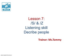 www.trungtamtinhoc.edu.vn
Lesson 7:
/S/ & /Z
Listening skill
Decribe people
Trainer: Ms.Tammy
 