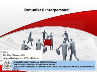 Komunikasi Interpersonal
Oleh:
Dr. Tine Silvana, M,Si
Angga Hadiapurwa, S.Pd., M.I.Kom
KEMENTERIAN PENDIDIKAN DAN KEBUDAYAAN
DIREKTORAT JENDERAL PENDIDIKAN DASAR
DIREKTORAT PEMBINAAN PENDIDIK DAN TENAGA KEPENDIDIKAN PENDIDIKAN DASAR
2013
 