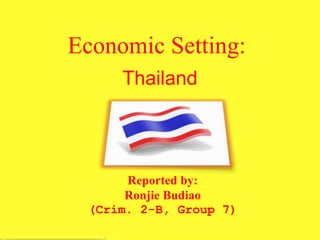 Economic Setting::
Thailand
Reported by:
Ronjie Budiao
(Crim. 2-B, Group 7)
 