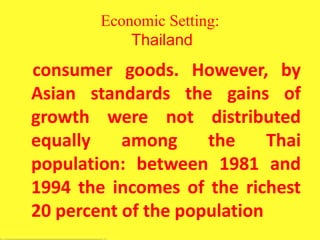 Economic Setting:
Thailand
consumer goods. However, by
Asian standards the gains of
growth were not distributed
equally among the Thai
population: between 1981 and
1994 the incomes of the richest
20 percent of the population
 