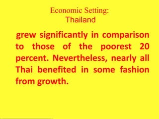 Economic Setting:
Thailand
grew significantly in comparison
to those of the poorest 20
percent. Nevertheless, nearly all
Thai benefited in some fashion
from growth.
 