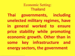 Economic Setting:
Thailand
Thai governments, including
unelected military regimes, have
in general worked to ensure
price stability while promoting
economic growth. Other than in
some key infrastructure and
energy sectors, the government
 