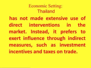Economic Setting:
Thailand
has not made extensive use of
direct interventions in the
market. Instead, it prefers to
exert influence through indirect
measures, such as investment
incentives and taxes on trade.
 