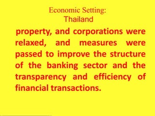 Economic Setting:
Thailand
property, and corporations were
relaxed, and measures were
passed to improve the structure
of the banking sector and the
transparency and efficiency of
financial transactions.
 