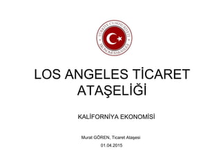 LOS ANGELES TİCARET
ATAŞELİĞİ
KALİFORNİYA EKONOMİSİ
Murat GÖREN, Ticaret Ataşesi
01.04.2015
 