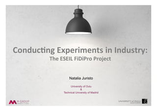 Natalia Juristo
University of Oulu
&
Technical University of Madrid
Conduc'ng	Experiments	in	Industry:		
The	ESEIL	FiDiPro	Project	
 