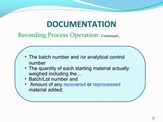 22
DOCUMENTATION
• The batch number and /or analytical control
number
• The quantity of each starting material actually
we...