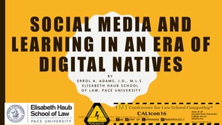 SOCIAL MEDIA AND
LEARNING IN AN ERA OF
DIGITAL NATIVESB Y
E R R O L A . A D A M S , J . D . , M . L . S .
E L I S A B E T H H A U B S C H O O L
O F L A W , P A C E U N I V E R S I T Y
Videos and/or images on this slide is/are being utlized for
educational purposes only
 