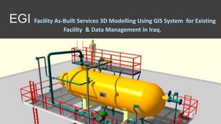 EGI Facility As-Built Services 3D Modelling Using GIS System for Existing
Facility & Data Management in Iraq.
 