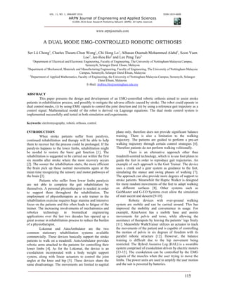 VOL. 11, NO. 1, JANUARY 2016 ISSN 1819-6608
ARPN Journal of Engineering and Applied Sciences
©2006-2016 Asian Research Publishing Network (ARPN). All rights reserved.
www.arpnjournals.com
115
A DUAL MODE EMG-CONTROLLED ROBOTIC ORTHOSIS
Ser Lii Chong1
, Charles Theam-Chun Wong1
, Chi Hong Lo1
, Alhasan Osamah Mohammed Alabd1
, Soon Yuen
Loo1
, Jee-Hou Ho2
and Lee Peng Teo3
1Department of Electrical and Electronic Engineering, Faculty of Engineering, The University of Nottingham Malaysia Campus,
Semenyih, Selangor Darul Ehsan, Malaysia
2Department of Mechanical, Materials and Manufacturing Engineering, Faculty of Engineering, The University of Nottingham Malaysia
Campus, Semenyih, Selangor Darul Ehsan, Malaysia
3Department of Applied Mathematics, Faculty of Engineering, the University of Nottingham Malaysia Campus, Semenyih, Selangor
Darul Ehsan, Malaysia
E-Mail: JeeHou.Ho@nottingham.edu.my
ABSTRACT
This paper presents the design and development of an EMG-controlled robotic orthosis aimed to assist stroke
patients in rehabilitation process, and possibly to mitigate the adverse effects caused by stroke. The robot could operate in
dual control modes, (i) by using EMG signals to control the joint direction and (ii) by using a reference gait trajectory as a
control signal. Mathematical model of the robot is derived via Lagrange equations. The dual mode control system is
implemented successfully and tested in both simulation and experiments.
Keywords: electromyography, robotic orthosis, control.
INTRODUCTION
When stroke patients suffer from paralysis,
continued rehabilitation and therapy will be able to help
them to recover but the process could be prolonged. If the
paralysis happens to the lower limbs, rehabilitation might
be needed to restore the basic gait function [1]. The
rehabilitation is suggested to be carried out within the first
six months after stroke where the most recovery occurs
[2]. The sooner the rehabilitation starts, the more efficient
the brain pick up those normal movements again at the
mean time recognizing the sensory and motor pathways of
the brain [3].
Patients who suffer from lower limbs paralysis
are not able to complete the gait rehabilitation by
themselves. A personal physiotherapist is needed in order
to support them throughout the rehabilitation. The
employment of physiotherapists as a sole trainer in the
rehabilitation exercise requires huge stamina and intensive
focus on the patients and this often leads to fatigue of the
trainer. The increasing involvements of mechatronics and
robotics technology in biomedical engineering
applications over the last two decades has opened up a
great avenue in rehabilitation process to reduce the burden
of a physiotherapist.
Lokomat and AutoAmbulator are the two
common stationary rehabilitation systems available
commercially. These devices basically support the stroke
patients to walk on a treadmill. AutoAmbulator provides
robotic arms attached to the patients for controlling their
lower limbs [4]. As for the Lokomat, the device is an
exoskeleton incorporated with a body weight support
system, along with linear actuators to control the joint
angles at the knee and hip [5]. These devices share the
same disadvantage. The movements are limited to sagittal
plane only, therefore does not provide significant balance
training. There is also a limitation to the walking
trajectory. The patients are guided to perform a pre-set
walking trajectory through certain control strategies [6].
Therefore patients do not perform walking volitionally.
There is an alternative approach other than
treadmill-centred technology, which is to use foot plates to
guide the feet in order to reproduce gait trajectories. An
example of such approach is the Gait Trainer. The device
uses a crank and a gear system as guidance to the feet,
simulating the stance and swing phases of walking [7].
The approach can also provide more degrees of support to
stroke patients. Meanwhile the Haptic Walker is designed
for more random movements of the feet to adapt walking
on different surfaces [8]. Other systems such as
GaitMaster and G-EO Systems even allow the simulation
of stair ascent and descent [9-10].
Robotic devices with over-ground walking
system are mobile and can be carried around. This has
improved the mobility and convenience in usage. For
example, KineAssist has a mobile base and assists
movements for pelvis and torso, while allowing the
assistance of therapists by leaving the patients’ legs freely
[11]. Meanwhile WalkTrainer utilizes an actuator to track
the movements of the patient and is capable of controlling
the motion of pelvis in six degrees of freedom with its
parallel robotic structure [12]. However, the balance
training is difficult due to the hip movement being
restricted. The Hybrid Assistive Leg (HAL) is a wearable
system comprised of exoskeleton driven by electric motors
[13-15]. The exoskeleton can be controlled by the EMG
signals of the muscles when the user trying to move the
limbs. The power units are used to amplify the user motion
and the suit is powered by batteries.
 