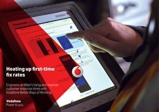 Heatingupfirst-time
fixrates
Engineers at Miller’s Vanguard improve
customer response times with
Vodafone Better Ways of Working
Vodafone
Power to you
 
