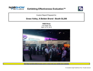 April 13-15, 2015
Visit http://exhibitoreffectiveness.com/rr to learn how your exhibit was evaluated.
Exhibiting Effectiveness Evaluation™
Custom Report Prepared for:
Grass Valley, A Belden Brand - Booth SL206
NAB Show
Las Vegas, NV
© Competitive Edge/TradeShows Plus! All rights reserved.
 