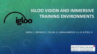 IGLOO VISION AND IMMERSIVE
TRAINING ENVIRONMENTS
AIKEN, F., BROWN, R., COLLIN, G., HARALAMBOUS V. A. B. & POLE, R.
 