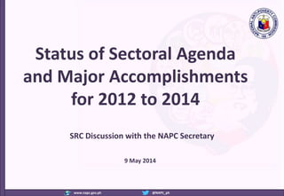 www.napc.gov.ph @NAPC_ph
Status of Sectoral Agenda
and Major Accomplishments
for 2012 to 2014
9 May 2014
SRC Discussion with the NAPC Secretary
 