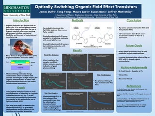 • Organic electronics are devices such as
Solar Cells, TV’s, and cell phone screens
that utilize organic materials. The use of
Organic materials offer many exciting
advantages including mechanical
flexibility and low cost of materials and
manufacturing.
Introduction
• Photoswitching molecules change
conformation when irradiated with
discrete wavelengths of light. Doping the
organic semiconductors of OFETs with
photoswitchable molecules can enable
multifunctional transistors [3].
• Using optical analysis we aim to study
the dependence of switching of a pyrrole
substituted aurone (Py, fig. 1) on the
surrounding environment to determine
the viability of this molecule for use in
light-switchable OFETs.
• Our long term goal is to examine the
photoswitching of Py in an organic
semiconductor and the effects of this
switching on transistor properties.
• Py studied in thick and thin
Py/PMMA polymer films (.04785%
Py by weight)
• Created predominantly E isomer
samples by irradiating molecules
with 405nm light for 120s
• Created Predominantly Z Isomers
by irradiating molecules with
469nm light for 300s
Methods
Results
Conclusion
• Py can be photoisomerized in thick and
thin polymer films
• Py’s conversion from Z to E occurs
much faster relative to the E to Z
conversion
References
[1] Flexible Organic Solar Modules. N.d. Photograph. Idw-
online.de Karin Schneider. Web.
[2]Organic Field Effect Transistor N.d. Photograph. bo.ismn.cnr.it/
Web.
[3] Emanuele Orgiu, et al. “Optically switchable transistor via
energy-level phototuning in a bicomponent organic
semiconductor.” Nature Chemistry vol. 4 (2012)
[4] Loew, Maura. “CHARACTERIZATION OF AN AURONE
BEARING A PYRROLE SUBSTITUENT” Ch. 4 Ph.D Thesis
Acknowledgements
1. Department of Physics - Binghamton University – State University of New York
James Duffy1, Tong Yang1, Maura Loew2, Susan Bane2, Jeffrey Mativetsky1
Optically Switching Organic Field Effect Transistors
0
20000
40000
60000
80000
100000
120000
140000
160000
180000
400 450 500 550 600 650
Intensity(CPS)
Wavelength (nm)
Thick Film Z Isomer Fluorescence
(405nm Excitation)
Irradiated @ 405 nm
Irradiated @ 469 nm
Predominantly E
Predominantly Z
0
50000
100000
150000
200000
250000
300000
350000
400000
450 500 550 600 650
Intensity(CPS)
Wavelength (nm)
Thick Film E Isomer Fluorescence
(469nm Excitation)
Irradiated @ 405nm
Irradiated @ 469nm
0
2000
4000
6000
8000
10000
12000
14000
16000
18000
20000
0 200 400 600 800 1000 1200
Fluorescence(CPS)
Time Irradiated (s)
Fluorescence Decay of Z Isomer
during Z to E switching
0
10000
20000
30000
40000
50000
60000
70000
0 10000 20000 30000 40000 50000 60000
Intensity(CPS)
Time Irradiated (s)
Fluorescence Decay of E Isomer during
E to Z switching
1000 2000 3000 4000 5000 6000
• Photoswitching of Py in
thin polymer films
examined in real time
by collecting the
intensity of each
isomer’s emission peak
while irradiating for
conformational change.
Thin Film Kinetics
Irradiating at 469nm, collecting emission at 497nmIrradiating at 405nm, collecting Emmision at 446nm
0
2000
4000
6000
8000
10000
12000
14000
400 450 500 550 600 650
Intensity(CPS)
Wavelength (nm)
Thin Film Z Isomer Fluorescence
(405nm Excitation)
Irradiated @ 405nm
Irradiated @ 469nm
0
5000
10000
15000
20000
25000
30000
35000
450 470 490 510 530 550 570 590 610 630 650
Emmission(CPS)
Wavelength (nm)
Thin Film E Isomer Fluorescence
(469nm Excitation)
Irradiated @ 405 nm
Irradiated @ 469 nm
[1]
• A key device in Organic Electronics is the
Organic Field Effect Transistor (OFET).
Thick Film Emission
[2]
Thin Film Emission
• After irradiation the
samples exhibited
distinct emission spectra
indicative of good
photoswitching.
• The photoswitching of
Py is maintained in thin
films.
Future Goals
• Study optical properties of Py in TIPS-
Pentacene organic semiconductor
• Examine photoswitching effects of Py on
OFET with Py doped organic
semiconductor
λ
λ=405nm
Excitation
Emission
λ=469nm
Excitation
Emission
Z Isomer E Isomer
Photoisomerization of Py[4]
Fig. 1
Predominantly E
Predominantly Z
Predominantly E
Predominantly Z
Predominantly E
Predominantly Z
• Dr. Scott Handy - Supplier of Py
• Takian Chio
• Alexander Haruk
Goals
2. Department of Chemistry – Binghamton University – State University of New York
 