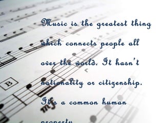 Music is the greatest thing
which connects people all
over the world. It hasn’t
nationality or citizenship.
It’s a common human
 