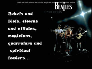 Rebels and idols, clowns and villains, magicians, quarrelers and spiritual leaders.
Rebels and
idols, clowns
and villains,
magicians,
quarrelers and
spiritual
leaders…
 