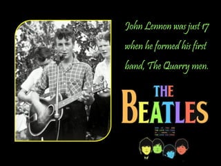 John Lennon was just 17
when he formed his first
band, The Quarry men.
 