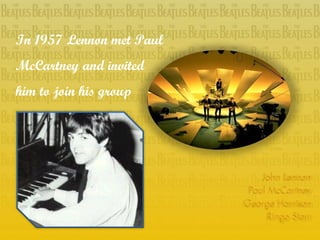 In 1957 Lennon met Paul
McCartney and invited
him to join his group
 