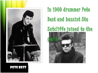 Pete Best
Stuart Sutcliffe
In 1960 drummer Pete
Best and bassist Stu
Sutcliffe joined to the
group
Pete Best Stuart Sutcliffe
 