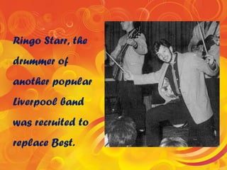 Ringo Starr, the
drummer of
another popular
Liverpool band
was recruited to
replace Best.
 