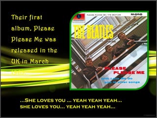 Their first
album, Please
Please Me was
released in the
UK in March
1963.
…She loves you … yeah yeah yeah…
she loves you… yeah yeah yeah…
 