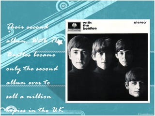 Their second
album, With The
Beatles became
only the second
album ever to
sell a million
copies in the UK
 
