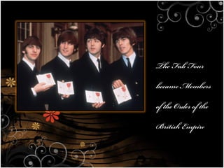 The Fab Four
became Members
of the Order of the
British Empire
 