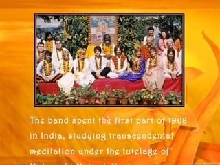 The band spent the first part of 1968
in India, studying transcendental
meditation under the tutelage of
 