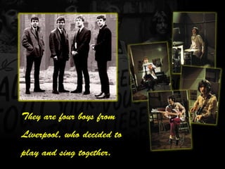 They are four boys from
Liverpool, who decided to
play and sing together.
 