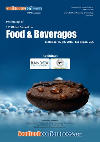 Food & Beverages
Proceedings of
conferenceseries.com
690th
Conference
11th
Global Summit on
September 2016 Volume 7, Issue 10
ISSN: 2157-7110
Journal of Food Processing & Technology
OpenAccess
Conference Series Ltd
Heathrow Stockley Park Lakeside House, 1 Furzeground Way, Heathrow,
UB11 1BD, UK, Tel: +1-800-216-6499
Email: foodsummit@foodtechconferences.com
September 22-24, 2016 Las Vegas, USA
Exhibitors
 