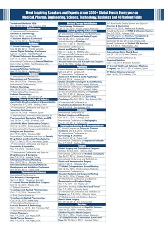 Traslational Medicine 2016
Nov 28-30, 2016 San Francisco, USA
Palliativecare
4th
International Conference on
Geriatrics & Gerontology
Oct 3-5, 2016 London, UK
5th
Geriatric Medicine Conference
Nov 14-16, 2016 Atlanta, USA
Pathology
9th
Global Pathology Congress
Sep 26-28, 2016 Toronto Canada
Annual Digital Pathology Conference
Oct 10-11, 2016 Manchester, UK
8th
Global Pathologist AnnualMeeting
Oct 10-12, 2016 Manchester, UK
International Conference on Internal Medicine
Oct 31-Nov 2, 2016 San Francisco, USA
International Speech
LanguagePathologyConference
Nov 17-18, 2016 Atlanta, USA
Pediatrics
7th
International Conference on
Neonatology and Perinatology
Nov 28-30 2016 Valencia, Spain
International Conference on
Pediatric Neurology
Nov 28-30 2016 Valencia, Spain
7th
International Conference on
Pediatric Dermatology
Oct 10-11, 2016 Manchester, UK
PharmaMarketingandIndustry
Asia-Pacific Drug Formulation & Bioavailability
CongressSep 5-7, 2016 Beijing, China
2nd
International Conference and Expo on
Seperation Techniques
Sept 26-28, 2016 Valencia, Spain
6th
International Conference and Exhibition on
Pharmaceutical Regulatory Affairs and IPR
Sep 29-Oct 1, 2016 Orlando, USA
Asia Pacific Mass Spectrometry Congress
Oct 10-12, 2016 Kuala Lumpur, Malaysia
6th
International Conference and Exhibition on
Biologics and Biosimilars
Oct 19-21, 2016 Houston, USA
International Conference and Expo on Generic
Drug Market and Contract Manufacturing
Oct 31 - Nov 2, 2016 Barcelona, Spain
2nd
International Conference and Expo on
Parenterals & Injectables
Nov 7-8, 2016 Istanbul, Turkey
2nd
International Conference and Expo on
Drug Discovery & Designing
Nov 7-9, 2016 Istanbul, Turkey
International Pharma Marketing
Nov 10-12, 2016 Alicante, Spain
International Pharmaceutical Methods
Development and Validation Conference
Nov 24-25, 2016 Dubai, UAE
PharmaceuticalSciences
International Conference on
Pain Research & Management
Oct 3-4, 2016 Vancouver, Canada
8th
Annual Pharma Middle East Congress
Oct 10-12, 2016 Dubai, UAE
5th
Global Summit on
Toxicology and Applied Pharmacology
Oct 17-19, 2016 Houston, USA
6th
Euro-Global Summit on
Toxicology & Applied Pharmacology
Oct 24-26, 2016 Rome, Italy
5th
International Conference on
Forensic Research & Technology
Oct 31-Nov 2, 2016 San Francisco, USA
4th
International Conference on
Clinical Pharmacy
Nov 7-9, 2016 Las Vegas, USA
World Pharma Congress
Nov 7-9, 2016 Las Vegas, USA
PhysicalTherapyRehabilitation
Physiotherapy Conference
Oct 13-15, 2016 Kuala Lumpur, Malaysia
PhysicalTherapyRehabilitation
2nd
International Conference and Exhibition on
Mesoscopic & Condensed Matter Physics
Oct 26-28, 2016 Chicago, USA
Annual Meeting on Rheology
Nov 10-11, 2016 Alicante, Spain
International Conference on
Atomic and Nuclear Physics
Nov 17-18, 2016 Atlanta, USA
5th
International Conference and Exhibition on
Lasers, Optics & Photonics
Nov 28-30, 2016 Atlanta, USA
Annual Astronomy and Astrophysics Congress
Dec 8-10, 2016 Dallas USA
Psychiatry
Experts Meeting on Forensic Psychology
Oct 6-8, 2016 London, UK
2nd
International Conference on
Adolescent Medicine & Child Psychology
Oct 6-8, 2016 London, UK
Global Clinical Psychologists AnnualMeeting
Oct 10-12, 2016 Kuala Lumpur, Malaysia
International Conference on Psychosomatic
Medicine Nov 2-3, 2015 Istanbul, Turkey
3rd
Euro Psychiatrists Meeting on Psychiatry
Nov 10-12, 2016 Alicante, Spain
International Conference on Counselling
Psychology Dec 8-9, 2016 San Antonio, USA
4th
International Conference on
Psychiatrist and Geriatric Psychiatry
Dec 8-9, 2016 San Antonio, USA
Radiology
International Conference on
Medical Imaging and Diagnosis
Oct 20-21, 2016 Chicago, USA
International Conference on Radiography
Nov 21-22, 2016 Dubai, UAE
ReproductiveMedicineandWomenheathcare
2nd
World Congress on Polycystic Ovarian
Syndrome Oct 6-8, 2016 Orlando, USA
3rd
International Conference on
Gynecology & Obstetrics
Nov 24-26, 2016 Dubai, UAE
International Conference on Reproductive Health
Dec 5-7, 2016 Dallas, USA
Surgery
Global Surgery and Transplation Congress
October 03-04 2016 Atlanta, USA
International Conference on Medical Sonography
Sep 26-27, 2016 Toronto Canada
International Conference and Exhibition on
Plastic and Reconstructive Surgery
Oct 6-7, 2016 Orlando, USA
7th
Global Orthopedicians AnnualMeeting
Oct 13-15, 2016 Kuala Lumpur, Malaysia
International Conference on
Vascular Medicine and Surgeons Meeting
Oct 24-25, 2016 Chicago, USA
2nd
International Conference and Expo on
Biomechanics and Implant Design
Nov 7-9, 2016 Las Vegas, USA
Specialists Meeting on Ear, Nose and Throat
Nov 7-9, 2016 Alicante, Spain
5th
International Conference and Exhibition on
Surgery Nov 7-9, 2016 Alicante, Spain
4th
Global Summit and Medicare Expo on
Head & Neck Surgery
Nov 28-30, 2016 San Antonio USA
Vaccines
International Conference on Hepatitis Vaccines
Sept 26-27, 2016 Valencia, Spain
Children Vaccines World Congress
Oct 10-11, 2016 Kuala Lumpur, Malaysia
13th
Global Vaccines & Vaccination Summit and
Expo Oct 31-Nov 2, 2016 Istanbul, Turkey
14th
Asia Pacific Global Summit and Expo on
Vaccines & Vaccination
Nov 24-26, 2016 Melbourne, Australia
Annual Conference on H1N1 & Influenza Vaccines
Dec 1-2, 2016 Atlanta, USA
World Congress on Vaccines, Therapeutics &
Travel Medicine for Infectious Diseases
December 01-02, 2016 San Antonio, USA
Annual Conference on Virulant HIV Vaccines
Dec 8-9 2016 Philadelphia USA
Veterinary
International Dairy Meet & Expo
Jun 29 - 30, 2016 New Orleans, USA
2nd
International Conference on
Livestock Nutrition
Jul 21-22, 2016 Brisbane, Australia
5th
Animal Health and Veterinary Medicine
Congress Sep 26-27, 2016 Valencia, Spain
6th
Global Veterinary Summit
Nov 14-16, 2016 Atlanta, USA
MeetInspiringSpeakersandExpertsatour3000+GlobalEventsEveryyearon
Medical,Pharma,Engineering,Science,Technology,Businessand40Varientfields
 