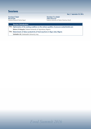 Food Summit 2016
Day 3 September 24, 2016
Sessions
Session Chair
Mervat Foda
National Research Centre, Egypt
Session Co-chair
Vildes M Scussel
Federal University of Santa Catarina, Brazil
Session Introduction
Title: Optimization of the cooking conditions on the culinary qualities of pressure cooked boiled yam
Bakare H Adegoke, Federal University of Agriculture, Nigeria
Title: Determinants of labour productivity of food crop farms in Ogun state, Nigeria
Saifaddin Ali, Salahaddin University, Iraq
 