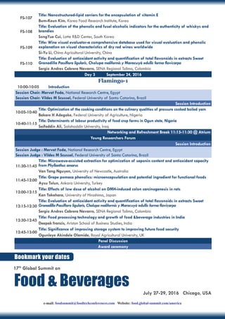 FS-107
Title: Nanostructured-lipid carriers for the encapsulation of vitamin E
Bum-Keun Kim, Korea Food Research Institute, Korea
FS-108
Title: Evaluation of the phenolic and fusel alcoholic indicators for the authenticity of whiskys and
brandies
SongYue Cui, Lotte R&D Center, South Korea
FS-109
Title: Wine visual evaluator-a comprehensive database used for visual evaluation and phenolic
explanation on visual characteristics of dry red wines worldwide
Si-Yu Li, China Agricultural University, China
FS-110
Title: Evaluation of antioxidant activity and quantification of total flavonoids in extracts Sweet
Granadilla Passiflora ligularis, Cholupa maliformis y Maracuyá edullis forma flavicarpa
Sergio Andres Cabrera Navarro, SENA Regional Tolima, Colombia
Day 3 September 24, 2016
Flamingo-1
10:00-10:05	 Introduction
Session Chair: Mervat Foda, National Research Centre, Egypt
Session Chair: Vildes M Scussel, Federal University of Santa Catarina, Brazil
Session Introduction
10:05-10:40
Title: Optimization of the cooking conditions on the culinary qualities of pressure cooked boiled yam
Bakare H Adegoke, Federal University of Agriculture, Nigeria
10:40-11:15
Title: Determinants of labour productivity of food crop farms in Ogun state, Nigeria
Saifaddin Ali, Salahaddin University, Iraq
Networking and Refreshment Break 11:15-11:30 @ Atrium
Young Researchers Forum
Session Introduction
Session Judge : Mervat Foda, National Research Centre, Egypt
Session Judge : Vildes M Scussel, Federal University of Santa Catarina, Brazil
11:30-11:45
Title: Microwave-assisted extraction for optimization of saponin content and antioxidant capacity
from Phyllanthus amarus
Van Tang Nguyen, University of Newcastle, Australia
11:45-12:00
Title: Grape pomace phenolics: microencapsulation and potential ingredient for functional foods
Aysu Tolun, Ankara University, Turkey
12:00-12:15
Title: Effects of low dose of alcohol on DMH-induced colon carcinogenesis in rats
Kan Takahara, University of Hiroshima, Japan
12:15-12:30
Title: Evaluation of antioxidant activity and quantification of total flavonoids in extracts Sweet
Granadilla Passiflora ligularis, Cholupa maliformis y Maracuyá edullis forma flavicarpa
Sergio Andres Cabrera Navarro, SENA Regional Tolima, Colombia
12:30-12:45
Title: Food processing technology and growth of food &beverage industries in India
Deepak francis, Ariston School of Business Studies, India
12:45-13:00
Title: Significance of improving storage system to improving future food security
Ogunleye Akindele Olamide, Royal Agricultural University, UK
Panel Discussion
Award ceremony
Bookmark your dates
e-mail: foodsummit@foodtechconferences.com Website: food.global-summit.com/america
July 27-29, 2016 Chicago, USA
17th
Global Summit on
Food & Beverages
 