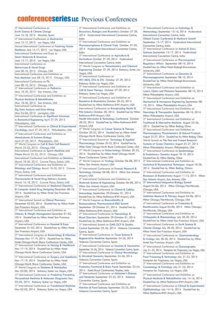 4th
International Conference on
Earth Science & Climate Change
June 16-18, 2015 Alicante, Spain
4th
International Conference on Biodiversity
June 15-17, 2015 Las Vegas, USA
Annual International Conference on Fostering Human
Resilience June 15-17, 2015 Las Vegas, USA
International Conference and Expo on
Smart Materials & Structures
June 15-17, 2015 Las Vegas, USA
International Conference on
Retroviruses & Novel Drugs
June 08-10, 2015 Chicago, USA
International Conference and Exhibition on
Pain Medicine June 08-10, 2015 Chicago, USA
International Conference on Flu
June 08-10, 2015 Chicago, USA
3rd
International Conference on Pediatrics
May 18-20, 2015 San Antonio, USA
3rd
International Conference and Exhibition on
Physical Medicine & Rehabilitation
May 18-20, 2015 San Antonio, USA
International Conference on
Big Data Analysis and Data Mining
May 04-06, 2015 Lexington, USA
International Conference on Significant Advances
in Biomedical Engineering April 27-29, 2015
Philadelphia, USA
5th
International Conference on Clinical & Experimental
Cardiology April 27-29, 2015 Philadelphia, USA
4th
International Conference and Exhibition on
Metabolomics & Systems Biology
April 27-29, 2015 Philadelphia, USA
5th
World Congress on Cell & Stem Cell Research
March 23-25, 2015 Chicago, USA
International Conference on Sports Medicine and
Fitness March 23-25, 2015 Chicago, USA
International Conference and Exhibition on Dentistry
March 18-20, 2015 Crowne Plaza, Dubai, UAE
2nd
International Conference and Exhibition on
Rhinology and Otology March 18-20, 2015 Crowne
Plaza, Dubai, UAE
5th
International Conference and Exhibition on
Pharmaceutics & Novel Drug Delivery Systems
March 16-18, 2015 Crowne Plaza, Dubai, UAE
3rd
International Conference on Medicinal Chemistry
& Computer Aided Drug Designing December 08-10,
2014 DoubleTree by Hilton Hotel San Francisco
Airport, USA
2nd
International Summit on Clinical Pharmacy
December 02-03, 2014 DoubleTree by Hilton Hotel
San Francisco Airport, USA
3rd
International Conference and Exhibition on
Obesity & Weight Management December 01-03,
2014 DoubleTree by Hilton Hotel San Francisco
Airport, USA
4th
International Conference on Nanotek & Expo
December 01-03, 2014 DoubleTree by Hilton Hotel
San Francisco Airport, USA
2nd
International Congress on Bacteriology & Infectious
Diseases Nov 17-19, 2014 DoubleTree by Hilton
Hotel Chicago-North Shore Conference Center, USA
2nd
International Conference on Nursing & Healthcare
Nov 17-19, 2014 DoubleTree by Hilton Hotel
Chicago-North Shore Conference Center, USA
3rd
International Conference on Surgery and Anesthesia
Nov 17-19, 2014 DoubleTree by Hilton Hotel
Chicago-North Shore Conference Center, USA
5th
World Congress on Diabetes & Metabolism
Nov 03-05, 2014 Embassy Suites Las Vegas, USA
2nd
International Conference on Predictive, Preventive,
Personalized Medicine & Molecular Diagnostics Nov
03-05, 2014 Embassy Suites Las Vegas, USA
3rd
International Conference on Translational Medicine
Nov 03-05, 2014 Embassy Suites Las Vegas, USA
3rd
International Conference and Exhibition on
Biowaivers, Biologics and Biosimilars October 27-29,
2014 Hyderabad International Convention Centre,
India
3rd
International Conference and Exhibition on
Pharmacovigilance & Clinical Trials October 27-29,
2014 Hyderabad International Convention Centre,
India
3rd
International Conference on Agriculture &
Horticulture October 27-29, 2014 Hyderabad
International Convention Centre, India
2nd
World Congress on Petrochemistry and Chemical
Engineering October 27-29, 2014 Embassy Suites Las
Vegas, USA
2nd
International Conference on
HIV/AIDS, STDs & STIs October 27-29, 2014
Embassy Suites Las Vegas, USA
3rd
International Conference and Exhibition on
Cell & Gene Therapy October 27-29, 2014
Embassy Suites Las Vegas, USA
3rd
International Conference and Exhibition on
Biometrics & Biostatistics October 20-22, 2014
DoubleTree by Hilton Baltimore-BWI Airport, USA
International Conference on Broadcasting Media &
Film Industry October 20, 2014 DoubleTree by Hilton
Baltimore-BWI Airport, USA
Health Informatics & Technology Conference October
20-22, 2014 DoubleTree by Hilton Baltimore-BWI
Airport, USA
4th
World Congress on Cancer Science & Therapy
October 20-22, 2014 DoubleTree by Hilton Hotel
Chicago-North Shore Conference Center, USA
3rd
International Summit on Toxicology & Applied
Pharmacology October 20-22, 2014 DoubleTree by
Hilton Hotel Chicago-North Shore Conference Center, USA
2nd
World Congress on Endocrinology October 20-22,
2014 DoubleTree by Hilton Hotel Chicago-North
Shore Conference Center, USA
4th
World Congress on Virology October 06-08, 2014
Hilton San Antonio Airport, USA
3rd
International Conference on Forensic Research &
Technology October 06-08, 2014 Hilton San Antonio
Airport, USA
3rd
International Conference and Exhibition on
Materials Science & Engineering October 06-08, 2014
Hilton San Antonio Airport, USA
3rd
International Conference on Clinical & Cellular
Immunology September 29-October 01, 2014
DoubleTree by Hilton Baltimore-BWI Airport, USA
5th
World Congress on Bioavailability &
Bioequivalence: Pharmaceutical R&D Summit
September 29-October 01, 2014 DoubleTree by
Hilton Baltimore-BWI Airport, USA
2nd
International Conference on Hematology &
Blood Disorders September 29-October 01, 2014
DoubleTree by Hilton Baltimore-BWI Airport, USA
3rd
International Summit on GMP, GCP & Quality
Control September 25-26, 2014 Valencia Convention
Centre, Spain
3rd
International Conference on Tissue Science &
Regenerative Medicine September 24-26, 2014
Valencia Convention Centre, Spain
4th
International Conference on Vaccines & Vaccination
September 24-26, 2014 Valencia Convention Centre, Spain
3rd
International Conference on Clinical Microbiology
& Microbial Genomics September 24-26, 2014
Valencia Convention Centre, Spain
3rd
International Conference and Exhibition on
Probiotics, Functional & Baby Foods September 22-24,
2014 Hotel Royal Continental, Naples, Italy
2nd
International Conference on Alzheimer’s Disease
and Dementia September 23-25, 2014 Valencia
Convention Centre, Spain
3rd
International Conference and Exhibition on
Nutrition & Food Sciences September 23-25, 2014
Valencia Convention Centre, Spain
3rd
International Conference on Hydrology &
Meteorology September 15-16, 2014 Hyderabad
International Convention Centre, India
Global Cancer Conference & Medicare Summit
September 15-17, 2014 Hyderabad International
Convention Centre, India
2nd
International Conference on Animal & Dairy
Sciences September 15-17, 2014 Hyderabad
International Convention Centre, India
4th
International Conference on Pharmaceutical
Regulatory Affairs September 08-10, 2014
DoubleTree by Hilton Hotel Raleigh-Brownstone-
University, USA
2nd
International Conference on Genomics &
Pharmacogenomics September 08-10, 2014
DoubleTree by Hilton Hotel Raleigh-Brownstone-
University, USA
2nd
International Conference and Exhibition on
Lasers, Optics and Photonics September 08-10, 2014
Hilton Philadelphia Airport, USA
2nd
International Conference and Exhibition on
Mechanical & Aerospace Engineering September 08-
10, 2014 Hilton Philadelphia Airport, USA
3rd
International Conference and Exhibition on
Neurology & Therapeutics September 08-10, 2014
Hilton Philadelphia Airport, USA
2nd
International Conference and Exhibition on
Traditional & Alternative Medicine August 25-26,
2014 DoubleTree by Hilton Beijing, China
2nd
International Conference and Exhibition on
Pharmacognosy, Phytochemistry & Natural Products
August 25-27, 2014 DoubleTree by Hilton Beijing, China
World Summit on The Past and Present Research
Systems of Green Chemistry August 25-27, 2014
Hilton Philadelphia Airport, Philadelphia, USA
2nd
International Conference on Epidemiology
& Evolutionary Genetics August 18-19, 2014
DoubleTree by Hilton Beijing, China
5th
International Conference and Exhibition on
Analytical & Bioanalytical Techniques August 18-20,
2014 DoubleTree by Hilton Beijing, Chinaw
3rd
International Conference and Exhibition on
Biosensors & Bioelectronics August 11-13, 2014 Hilton
San Antonio Airport, San Antonio, USA
2nd
International Integrative Biology Summit
August 04-06, 2014 Hilton Chicago/Northbrook,
Chicago, USA
3rd
International Conference and Exhibition on
Addiction Research & Therapy August 04-06, 2014
Hilton Chicago/Northbrook, Chicago, USA
4th
International Conference on Proteomics &
Bioinformatics August 04-06, 2014 Hilton Chicago/
Northbrook, Chicago, USA
3rd
International Conference and Exhibition on
Orthopedics & Rheumatology July 28-30, 2014
DoubleTree by Hilton Hotel San Francisco Airport, USA
3rd
International Conference on Earth Science &
Climate Change July 28-30, 2014 DoubleTree by
Hilton Hotel San Francisco Airport, USA
3rd
International Conference on Gastroenterology
& Urology July 28-30, 2014 DoubleTree by Hilton
Hotel San Francisco Airport, USA
2nd
International Conference on Oceanography
July 21-23, 2014 Hampton Inn Tropicana, Las Vegas, USA
3rd
International Conference and Exhibition on
Food Processing & Technology July 21-23, 2014
Hampton Inn Tropicana, Las Vegas, USA
3rd
International Conference and Exhibition on
Cosmetology & Trichology July 21-23, 2014
Hampton Inn Tropicana, Las Vegas, USA
2nd
International Conference and Exhibition on
Physical Medicine & Rehabilitation July 14-16, 2014
DoubleTree by Hilton Baltimore-BWI Airport, USA
4th
International Conference on Clinical & Experimental
Ophthalmology July 14-16, 2014 DoubleTree by
Hilton Baltimore-BWI Airport, USA
Previous ConferencesconferenceseriesLLC
 