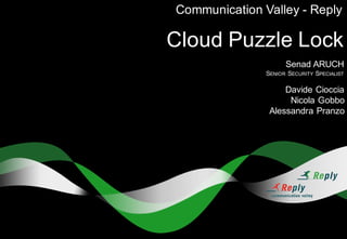 Cloud  Puzzle  Lock
Senad  ARUCH
SENIOR SECURITY SPECIALIST
Communication  Valley  -­ Reply
Davide Cioccia
Nicola  Gobbo
Alessandra  Pranzo
 