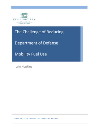 C i v i l S o c i e t y I n s t i t u t e : I n t e r n a l R e p o r t
Lyle Hopkins
The Challenge of Reducing
Department of Defense
Mobility Fuel Use
 